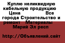 Куплю неликвидную кабельную продукцию › Цена ­ 1 900 000 - Все города Строительство и ремонт » Материалы   . Марий Эл респ.